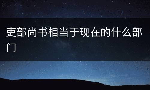吏部尚书相当于现在的什么部门