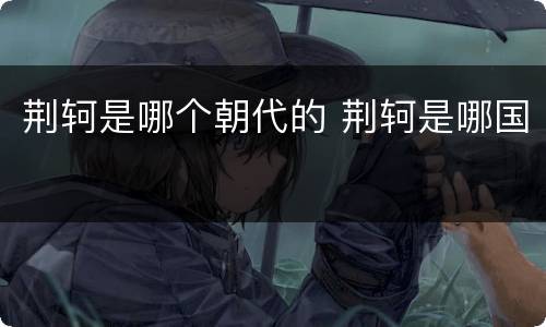 荆轲是哪个朝代的 荆轲是哪国