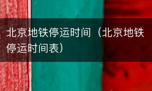 北京地铁停运时间（北京地铁停运时间表）