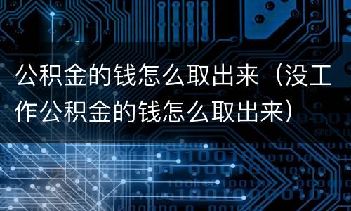 公积金的钱怎么取出来（没工作公积金的钱怎么取出来）