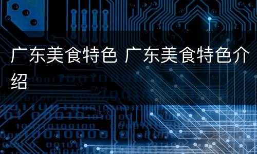 广东美食特色 广东美食特色介绍