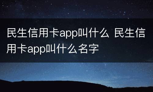 民生信用卡app叫什么 民生信用卡app叫什么名字