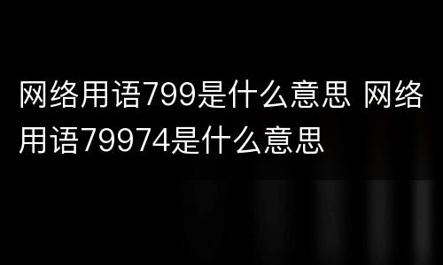 网络用语799是什么意思 网络用语79974是什么意思