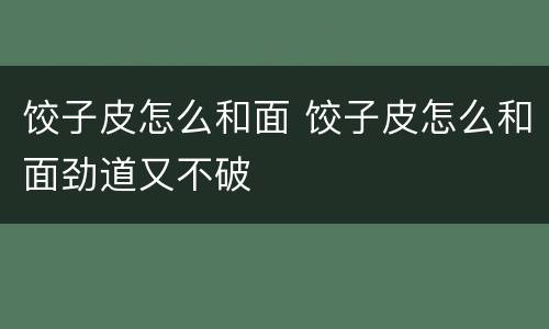 饺子皮怎么和面 饺子皮怎么和面劲道又不破