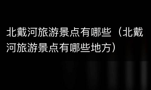 北戴河旅游景点有哪些（北戴河旅游景点有哪些地方）