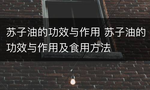 苏子油的功效与作用 苏子油的功效与作用及食用方法