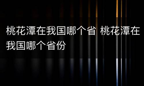 桃花潭在我国哪个省 桃花潭在我国哪个省份