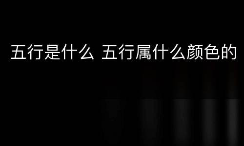 五行是什么 五行属什么颜色的