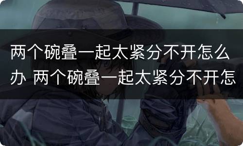 两个碗叠一起太紧分不开怎么办 两个碗叠一起太紧分不开怎么办里面有水