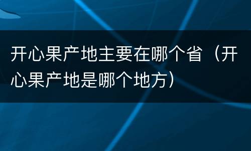 开心果产地主要在哪个省（开心果产地是哪个地方）