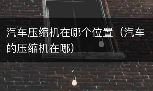 汽车压缩机在哪个位置（汽车的压缩机在哪）