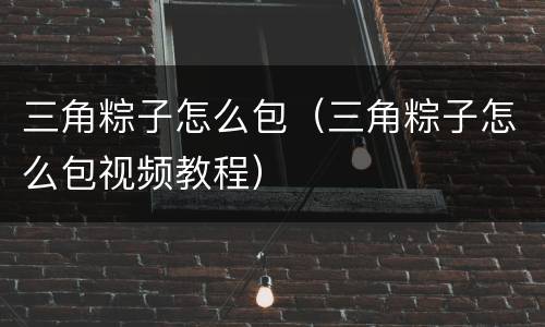 三角粽子怎么包（三角粽子怎么包视频教程）