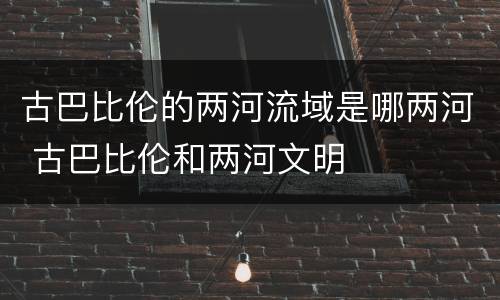 古巴比伦的两河流域是哪两河 古巴比伦和两河文明
