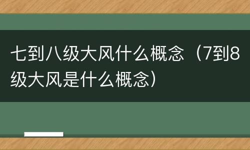 七到八级大风什么概念（7到8级大风是什么概念）