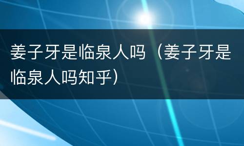 姜子牙是临泉人吗（姜子牙是临泉人吗知乎）