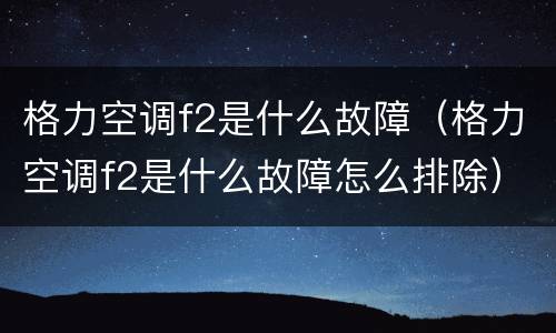 格力空调f2是什么故障（格力空调f2是什么故障怎么排除）