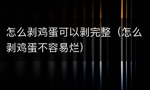 怎么剥鸡蛋可以剥完整（怎么剥鸡蛋不容易烂）