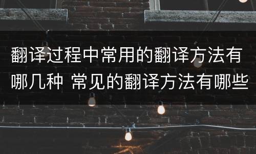 翻译过程中常用的翻译方法有哪几种 常见的翻译方法有哪些