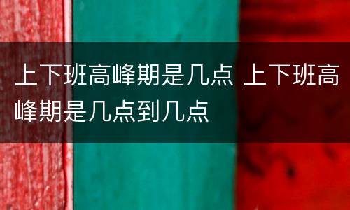 上下班高峰期是几点 上下班高峰期是几点到几点