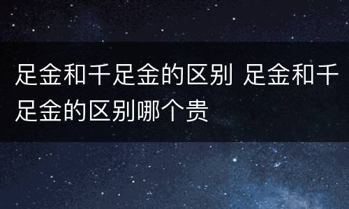 足金和千足金的区别 足金和千足金的区别哪个贵