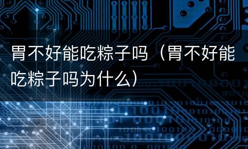胃不好能吃粽子吗（胃不好能吃粽子吗为什么）