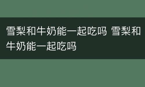 雪梨和牛奶能一起吃吗 雪梨和牛奶能一起吃吗