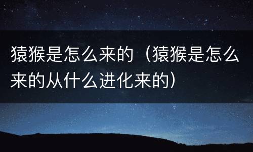 猿猴是怎么来的（猿猴是怎么来的从什么进化来的）