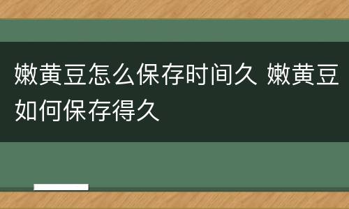 嫩黄豆怎么保存时间久 嫩黄豆如何保存得久