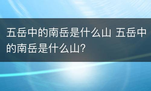 五岳中的南岳是什么山 五岳中的南岳是什么山?
