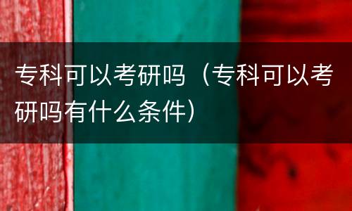 专科可以考研吗（专科可以考研吗有什么条件）