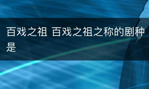 百戏之祖 百戏之祖之称的剧种是