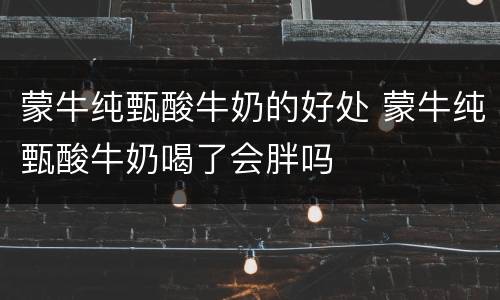 蒙牛纯甄酸牛奶的好处 蒙牛纯甄酸牛奶喝了会胖吗