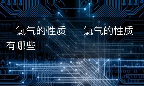 ​氯气的性质  ​氯气的性质有哪些