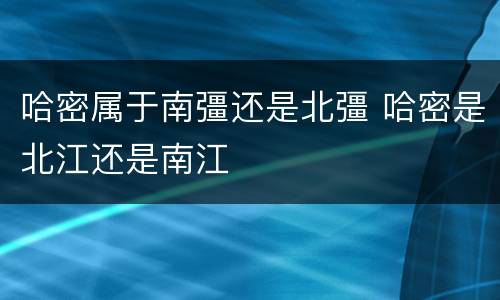哈密属于南彊还是北彊 哈密是北江还是南江