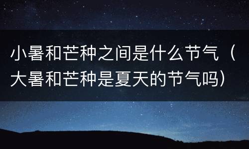 小暑和芒种之间是什么节气（大暑和芒种是夏天的节气吗）