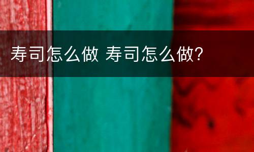 寿司怎么做 寿司怎么做?