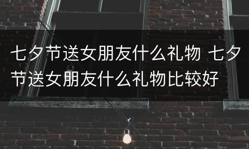七夕节送女朋友什么礼物 七夕节送女朋友什么礼物比较好