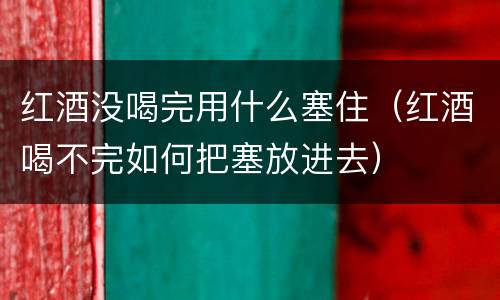 红酒没喝完用什么塞住（红酒喝不完如何把塞放进去）