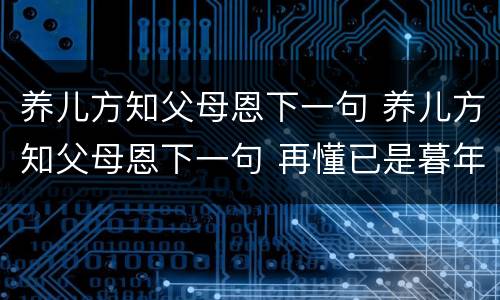 养儿方知父母恩下一句 养儿方知父母恩下一句 再懂已是暮年人