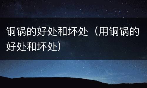 铜锅的好处和坏处（用铜锅的好处和坏处）