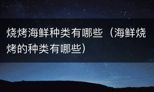 烧烤海鲜种类有哪些（海鲜烧烤的种类有哪些）