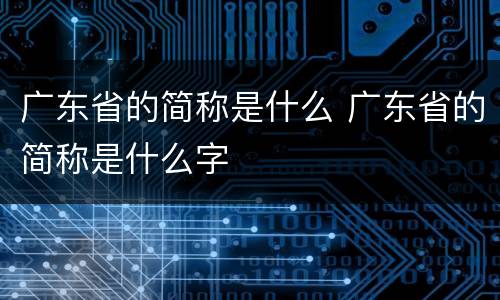 广东省的简称是什么 广东省的简称是什么字