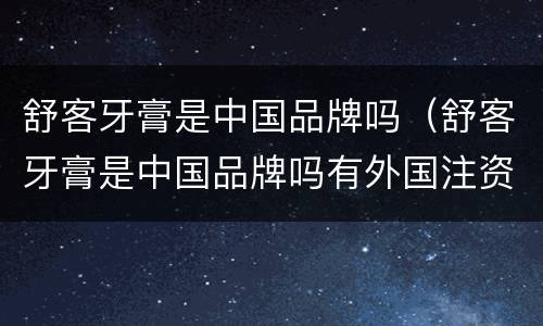 舒客牙膏是中国品牌吗（舒客牙膏是中国品牌吗有外国注资吗）