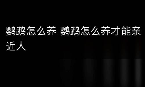 鹦鹉怎么养 鹦鹉怎么养才能亲近人