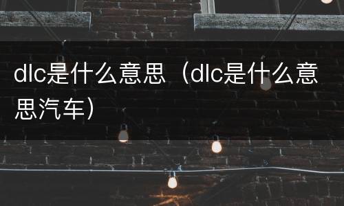 dlc是什么意思（dlc是什么意思汽车）