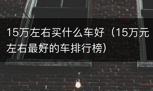 15万左右买什么车好（15万元左右最好的车排行榜）