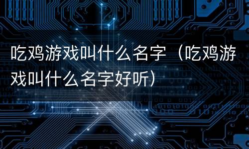 吃鸡游戏叫什么名字（吃鸡游戏叫什么名字好听）