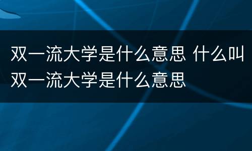 双一流大学是什么意思 什么叫双一流大学是什么意思