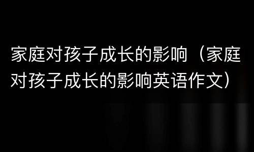 家庭对孩子成长的影响（家庭对孩子成长的影响英语作文）
