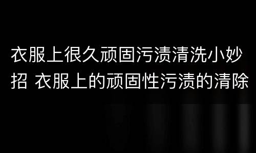 衣服上很久顽固污渍清洗小妙招 衣服上的顽固性污渍的清除办法